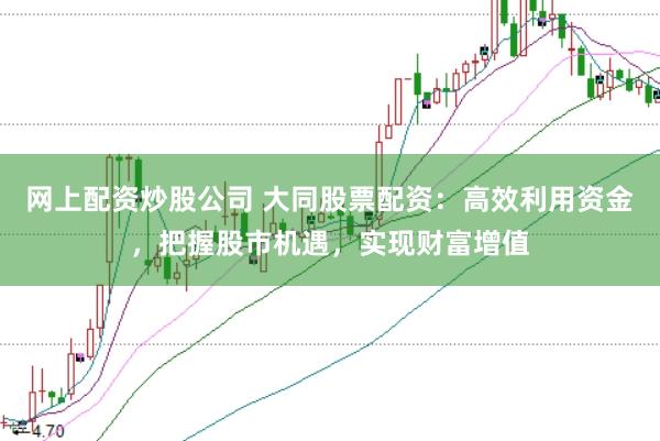 网上配资炒股公司 大同股票配资：高效利用资金，把握股市机遇，实现财富增值