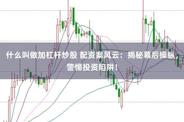 什么叫做加杠杆炒股 配资案风云：揭秘幕后操纵，警惕投资陷阱！