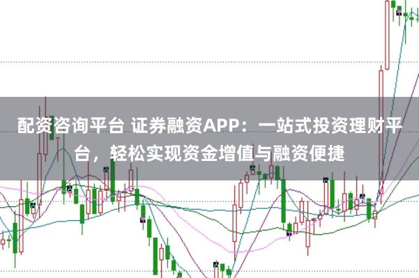 配资咨询平台 证券融资APP：一站式投资理财平台，轻松实现资金增值与融资便捷