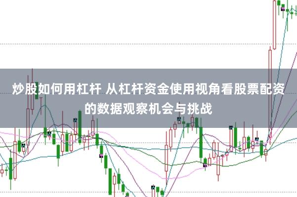 炒股如何用杠杆 从杠杆资金使用视角看股票配资的数据观察机会与挑战