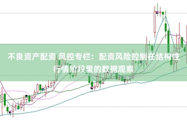 不良资产配资 风控专栏:配资风险控制在结构性行情阶段里的数据观察