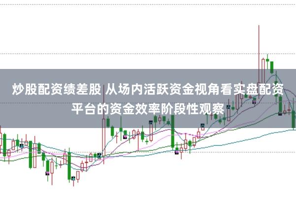 炒股配资绩差股 从场内活跃资金视角看实盘配资平台的资金效率阶段性观察