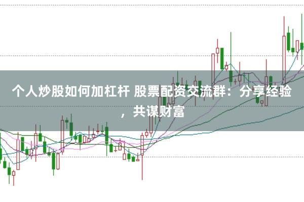 个人炒股如何加杠杆 股票配资交流群:分享经验,共谋财富
