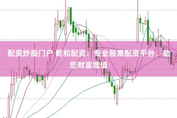 配资炒股门户 乾和配资：专业股票配资平台，助您财富增值