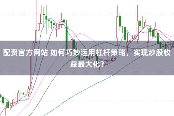 配资官方网站 如何巧妙运用杠杆策略，实现炒股收益最大化？