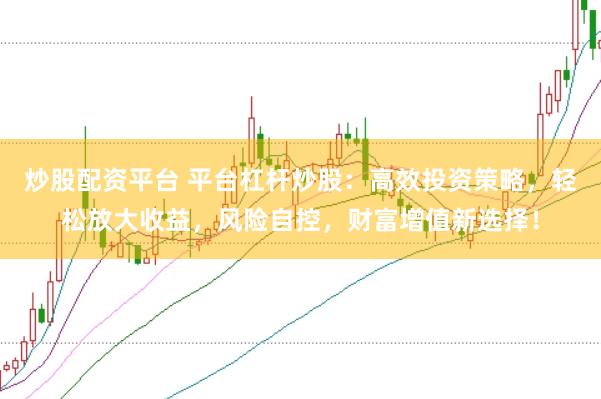 炒股配资平台 平台杠杆炒股：高效投资策略，轻松放大收益，风险自控，财富增值新选择！