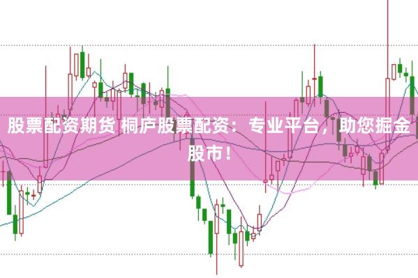 股票配资期货 桐庐股票配资：专业平台，助您掘金股市！