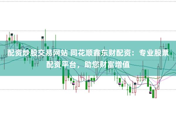 配资炒股交易网站 同花顺鑫东财配资：专业股票配资平台，助您财富增值