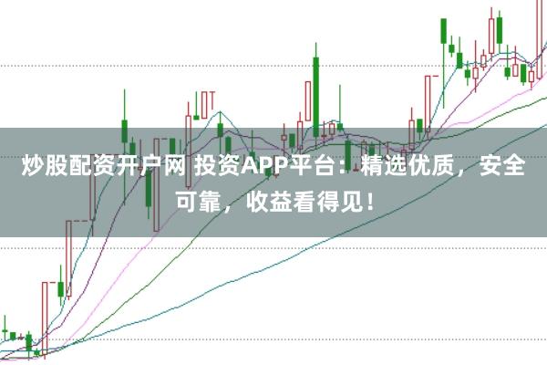 炒股配资开户网 投资APP平台：精选优质，安全可靠，收益看得见！