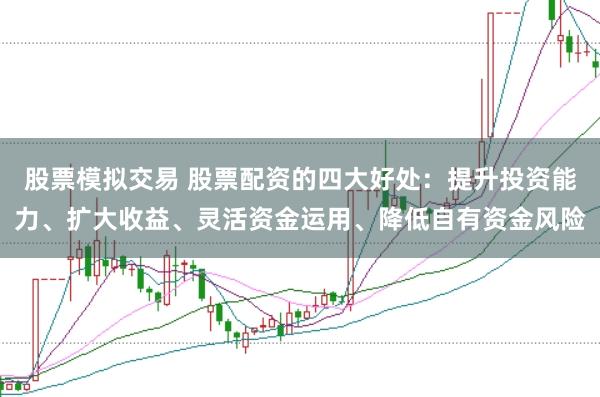 股票模拟交易 股票配资的四大好处：提升投资能力、扩大收益、灵活资金运用、降低自有资金风险