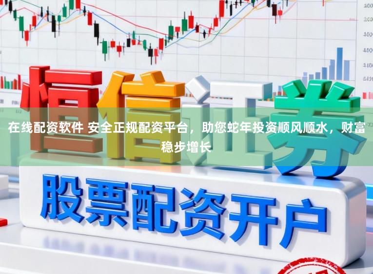 在线配资软件 安全正规配资平台，助您蛇年投资顺风顺水，财富稳步增长
