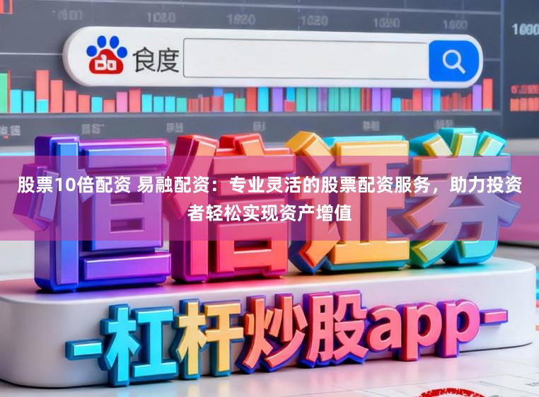 股票10倍配资 易融配资：专业灵活的股票配资服务，助力投资者轻松实现资产增值