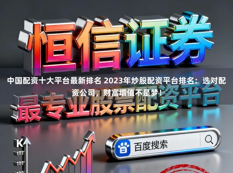 中国配资十大平台最新排名 2023年炒股配资平台排名：选对配资公司，财富增值不是梦！