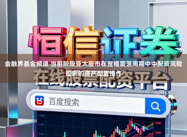 金融界基金频道 当前阶段亚太股市在宽幅震荡周期中中配资风险控制的资产配置操作