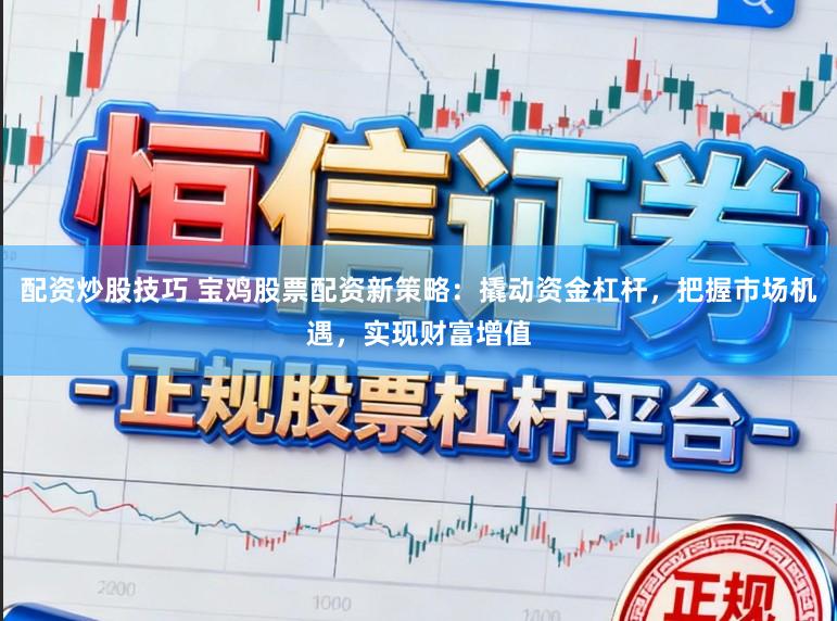 配资炒股技巧 宝鸡股票配资新策略：撬动资金杠杆，把握市场机遇，实现财富增值