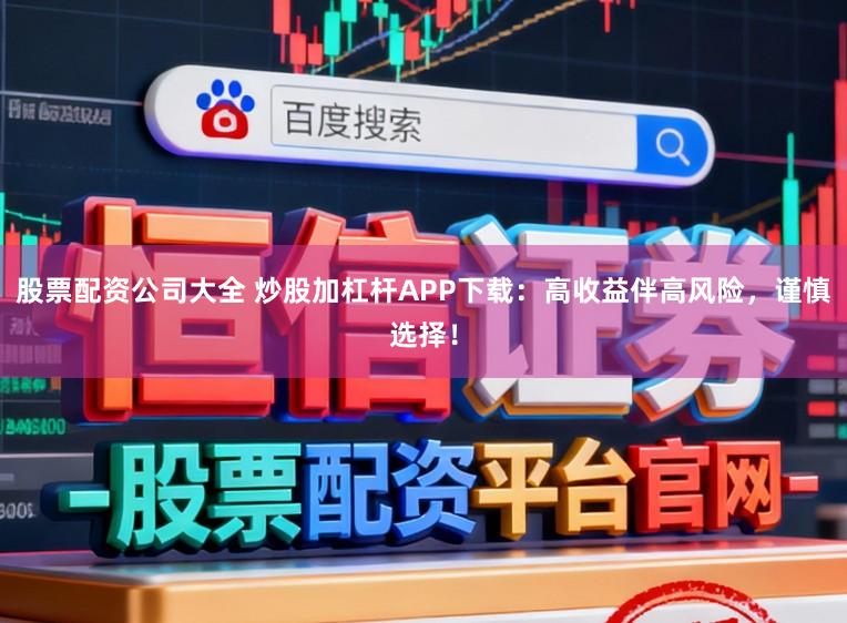 股票配资公司大全 炒股加杠杆APP下载：高收益伴高风险，谨慎选择！