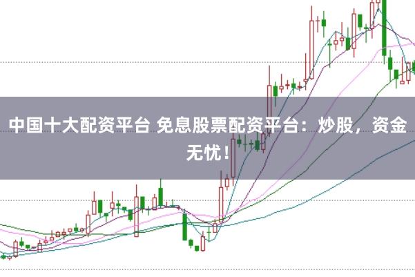 中国十大配资平台 免息股票配资平台：炒股，资金无忧！