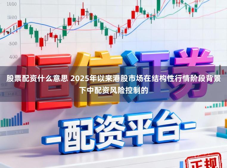 股票配资什么意思 2025年以来港股市场在结构性行情阶段背景下中配资风险控制的