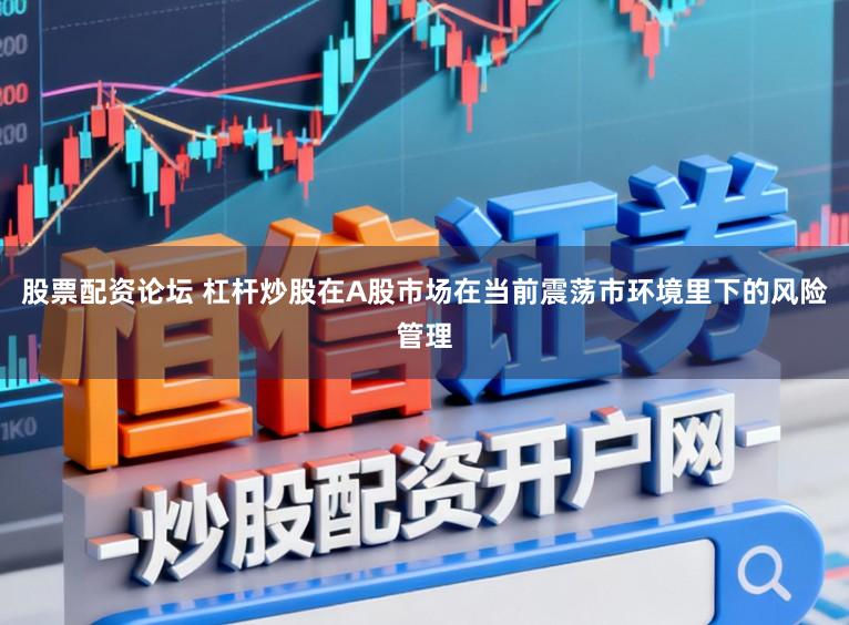 股票配资论坛 杠杆炒股在A股市场在当前震荡市环境里下的风险管理