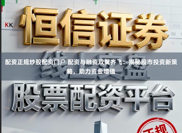 配资正规炒股配资门户 配资与融资双翼齐飞：揭秘股市投资新策略，助力资金增值