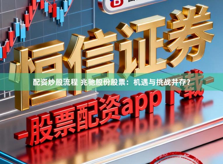 配资炒股流程 兆驰股份股票：机遇与挑战并存？