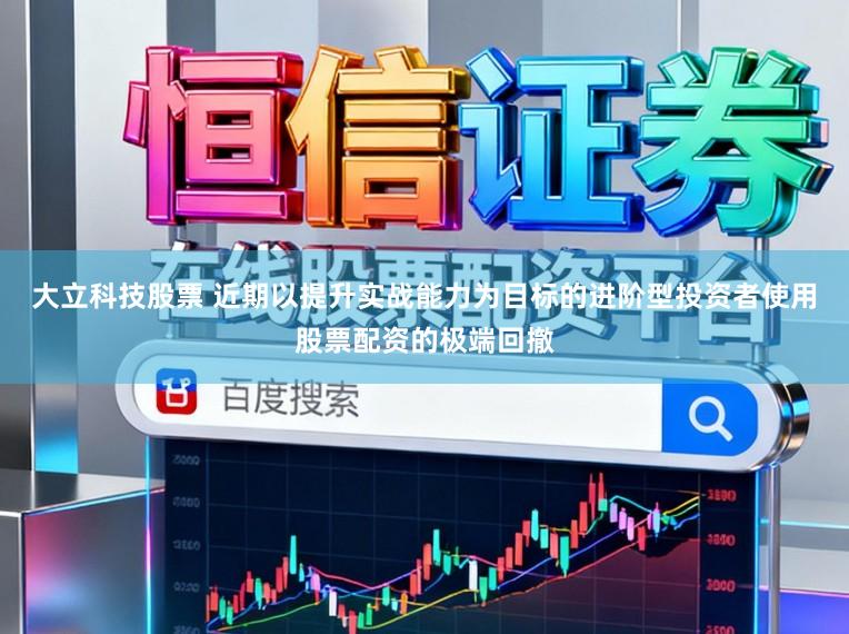 大立科技股票 近期以提升实战能力为目标的进阶型投资者使用股票配资的极端回撤