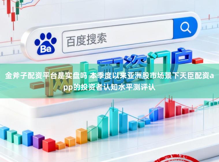 金斧子配资平台是实盘吗 本季度以来亚洲股市场景下天臣配资app的投资者认知水平测评认
