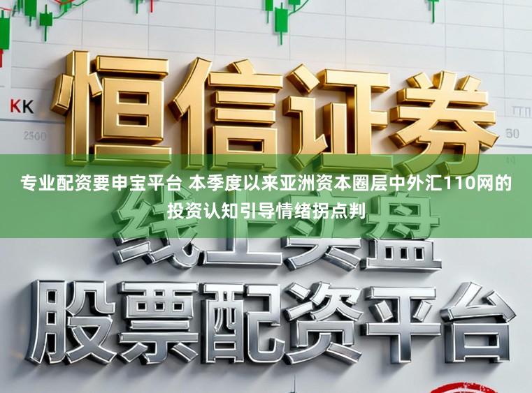专业配资要申宝平台 本季度以来亚洲资本圈层中外汇110网的投资认知引导情绪拐点判