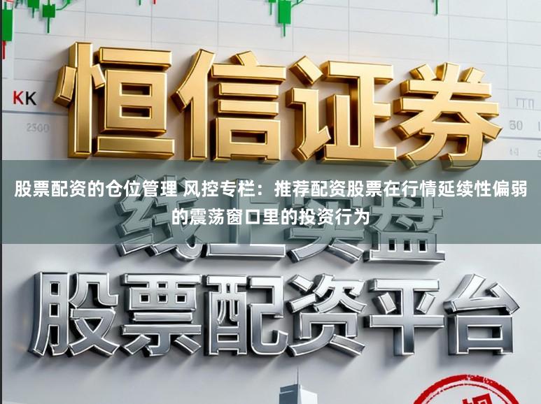 股票配资的仓位管理 风控专栏：推荐配资股票在行情延续性偏弱的震荡窗口里的投资行为