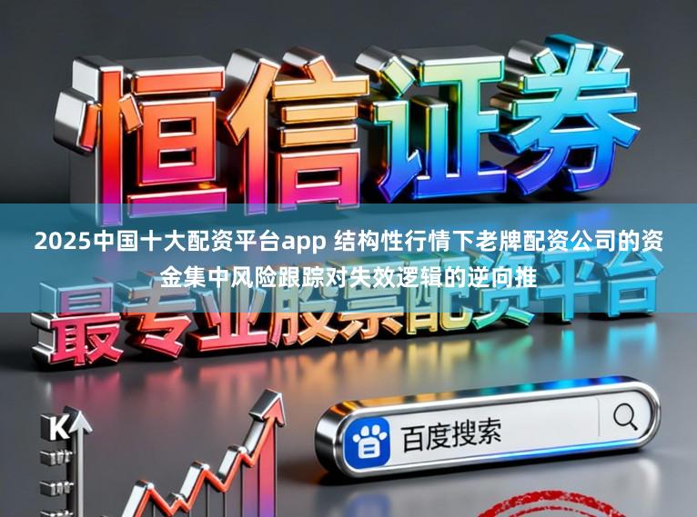 2025中国十大配资平台app 结构性行情下老牌配资公司的资金集中风险跟踪对失效逻辑的逆向推