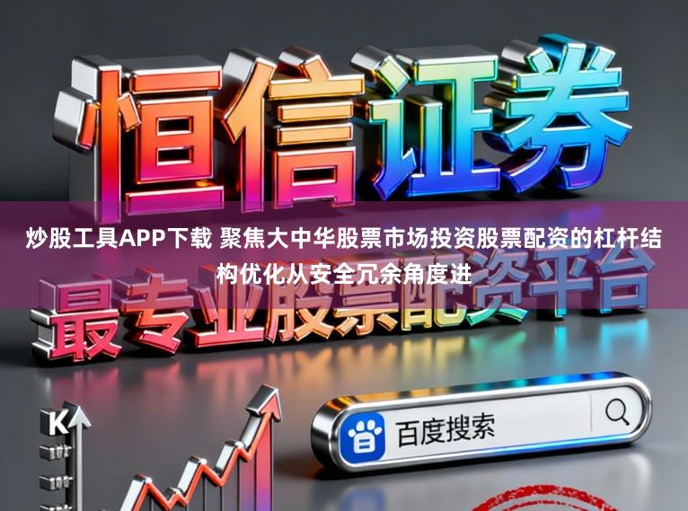 炒股工具APP下载 聚焦大中华股票市场投资股票配资的杠杆结构优化从安全冗余角度进