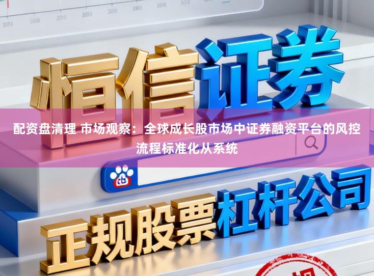 配资盘清理 市场观察：全球成长股市场中证券融资平台的风控流程标准化从系统