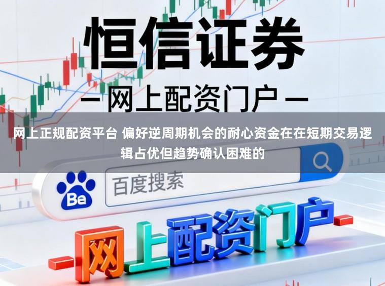 网上正规配资平台 偏好逆周期机会的耐心资金在在短期交易逻辑占优但趋势确认困难的