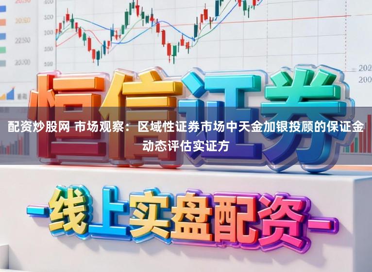 配资炒股网 市场观察：区域性证券市场中天金加银投顾的保证金动态评估实证方