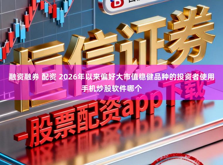 融资融券 配资 2026年以来偏好大市值稳健品种的投资者使用手机炒股软件哪个