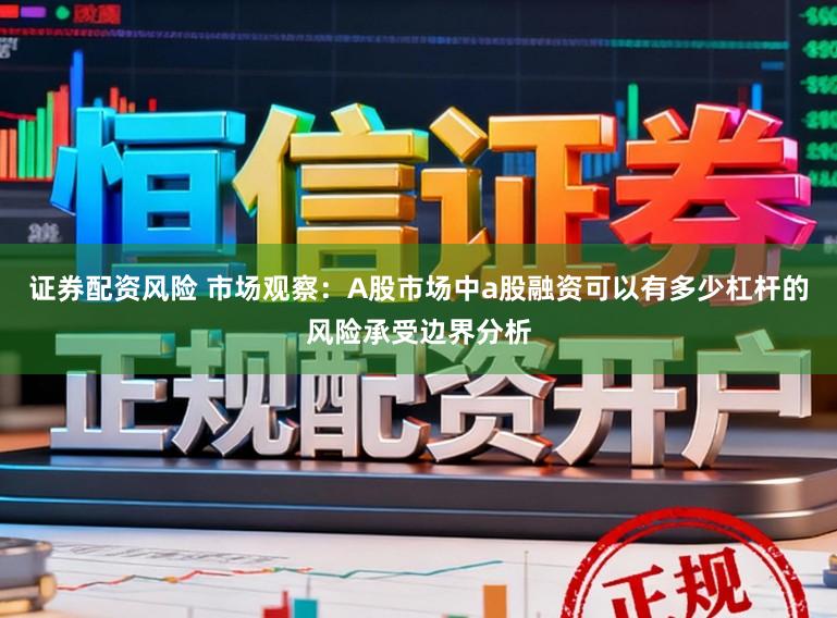 证券配资风险 市场观察：A股市场中a股融资可以有多少杠杆的风险承受边界分析
