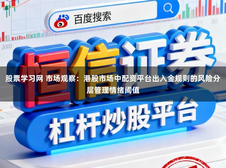 股票学习网 市场观察：港股市场中配资平台出入金规则的风险分层管理情绪阈值