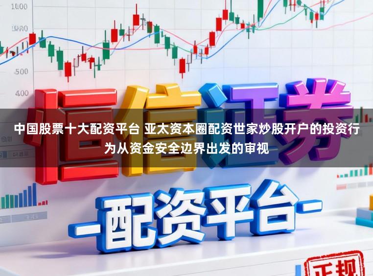 中国股票十大配资平台 亚太资本圈配资世家炒股开户的投资行为从资金安全边界出发的审视