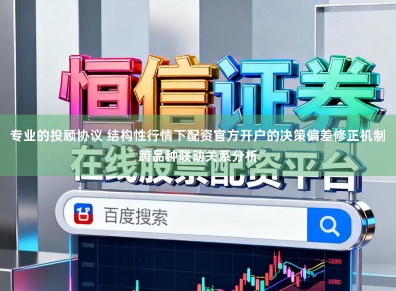 专业的投顾协议 结构性行情下配资官方开户的决策偏差修正机制跨品种联动关系分析