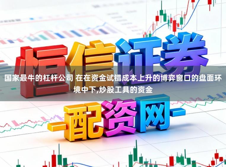 国家最牛的杠杆公司 在在资金试错成本上升的博弈窗口的盘面环境中下，炒股工具的资金