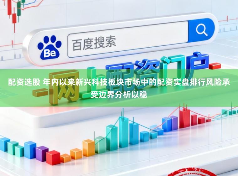 配资选股 年内以来新兴科技板块市场中的配资实盘排行风险承受边界分析以稳