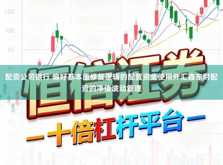 配资公司银行 偏好基本面修复逻辑的配置资金使用外汇鑫东财配资的净值波动管理