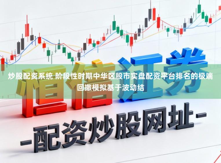 炒股配资系统 阶段性时期中华区股市实盘配资平台排名的极端回撤模拟基于波动结