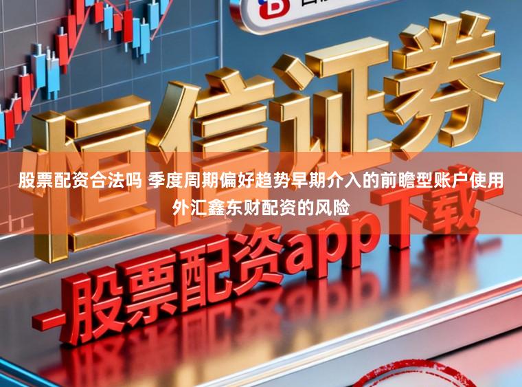 股票配资合法吗 季度周期偏好趋势早期介入的前瞻型账户使用外汇鑫东财配资的风险