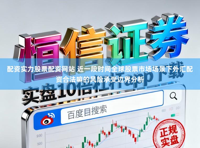 配资实力股票配资网站 近一段时间全球股票市场场景下外汇配资合法嘛的风险承受边界分析