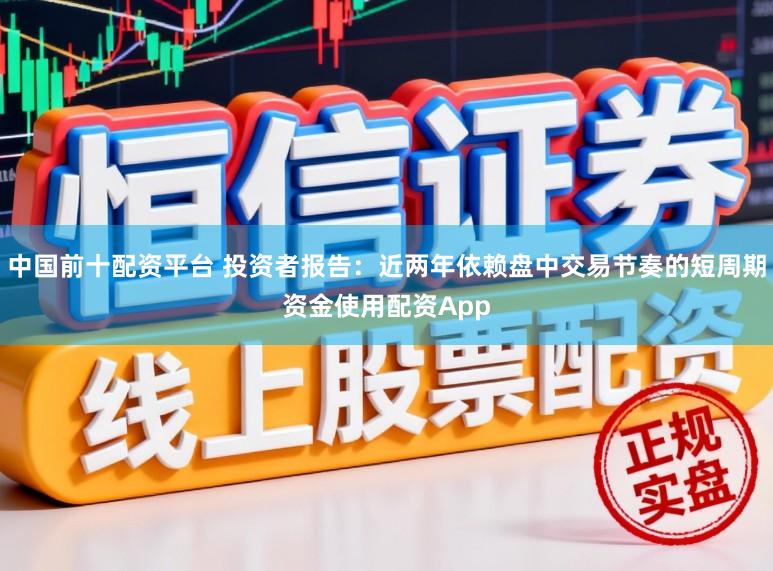 中国前十配资平台 投资者报告：近两年依赖盘中交易节奏的短周期资金使用配资App