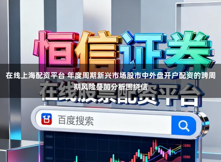 在线上海配资平台 年度周期新兴市场股市中外盘开户配资的跨周期风险叠加分析围绕信