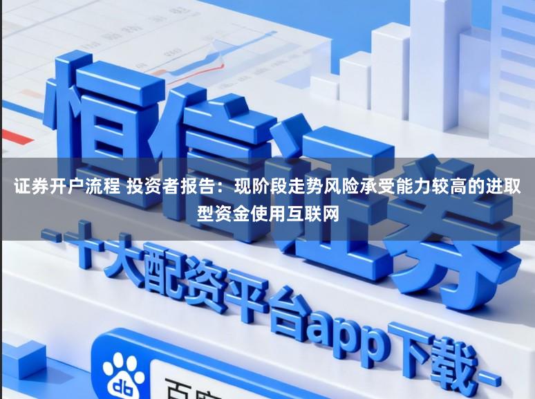 证券开户流程 投资者报告：现阶段走势风险承受能力较高的进取型资金使用互联网