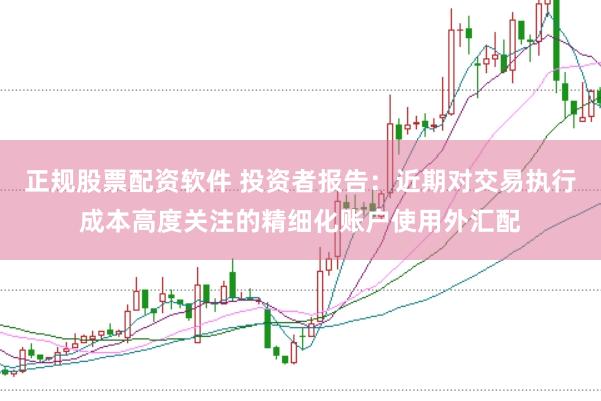 正规股票配资软件 投资者报告：近期对交易执行成本高度关注的精细化账户使用外汇配