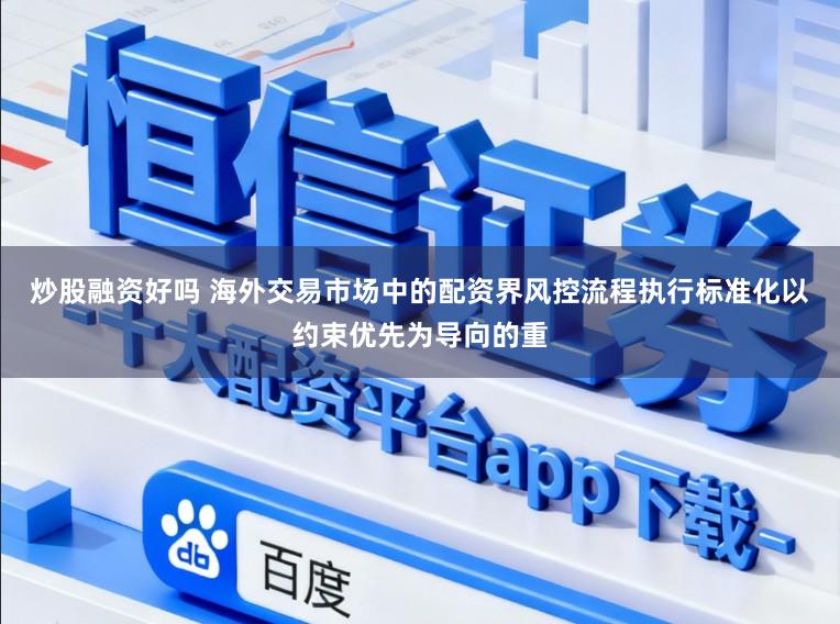 炒股融资好吗 海外交易市场中的配资界风控流程执行标准化以约束优先为导向的重